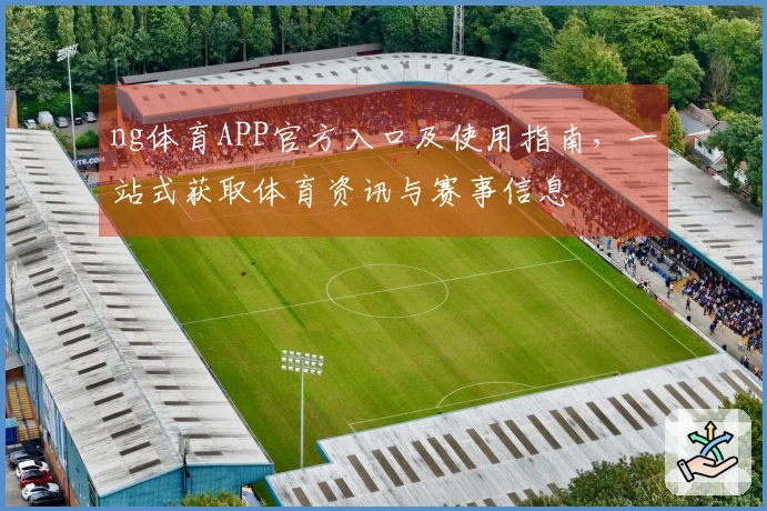 ng体育APP官方入口及使用指南，一站式获取体育资讯与赛事信息