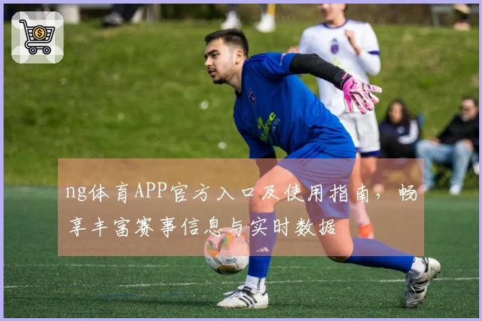 ng体育APP官方入口及使用指南，畅享丰富赛事信息与实时数据