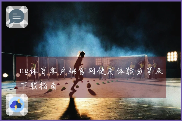 ng体育客户端官网使用体验分享及下载指南