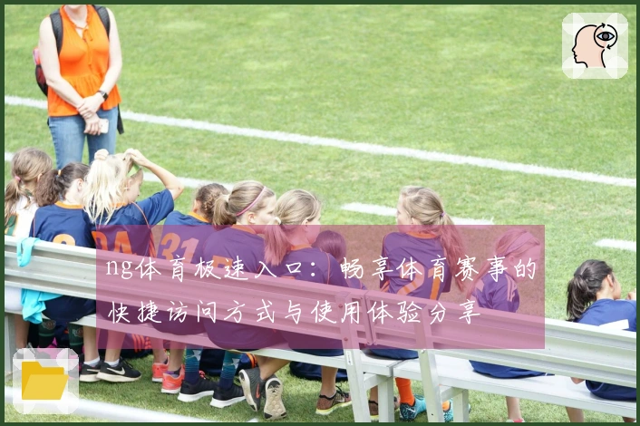 ng体育极速入口：畅享体育赛事的快捷访问方式与使用体验分享