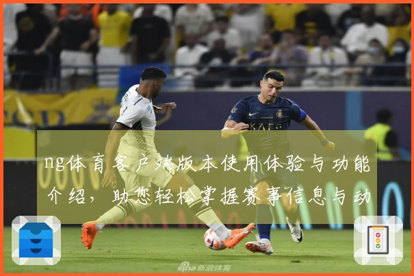 ng体育客户端版本使用体验与功能介绍，助您轻松掌握赛事信息与动态