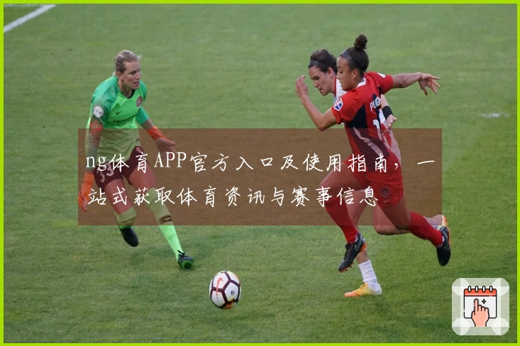 ng体育APP官方入口及使用指南，一站式获取体育资讯与赛事信息