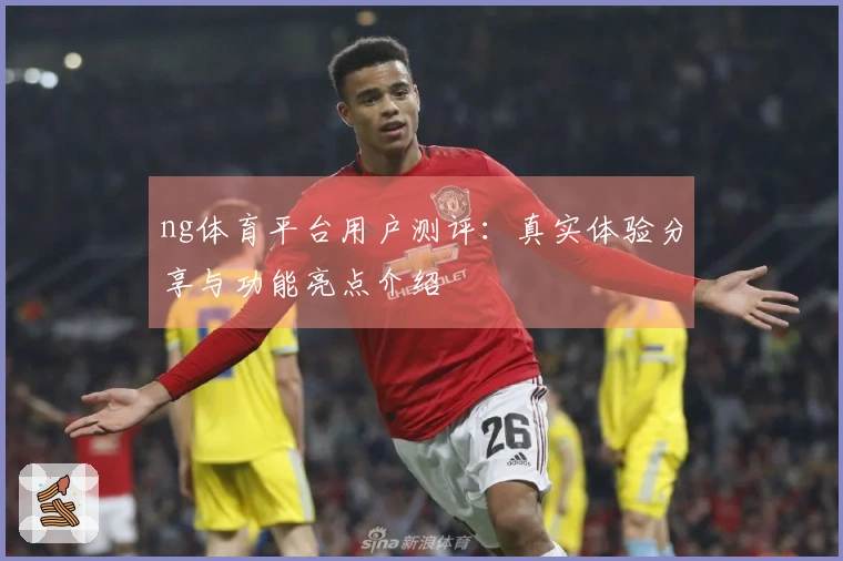 ng体育平台用户测评：真实体验分享与功能亮点介绍