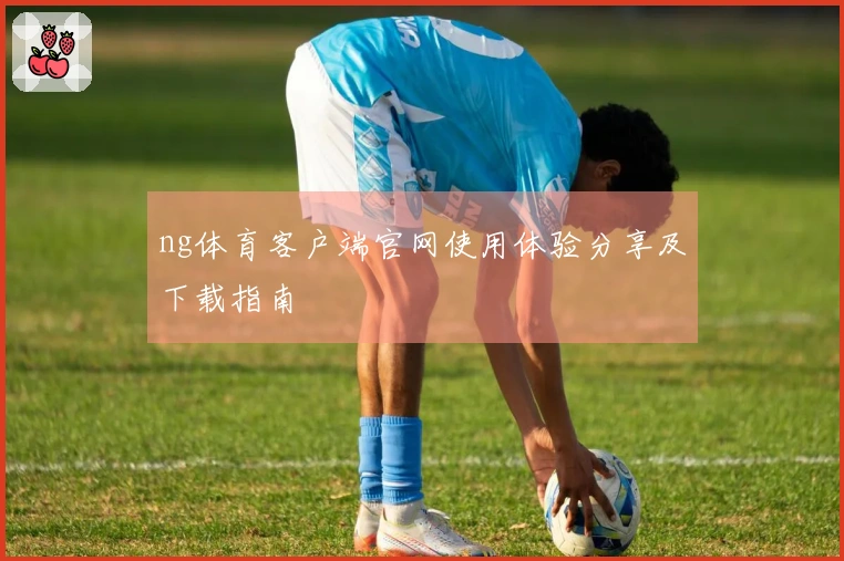 ng体育客户端官网使用体验分享及下载指南