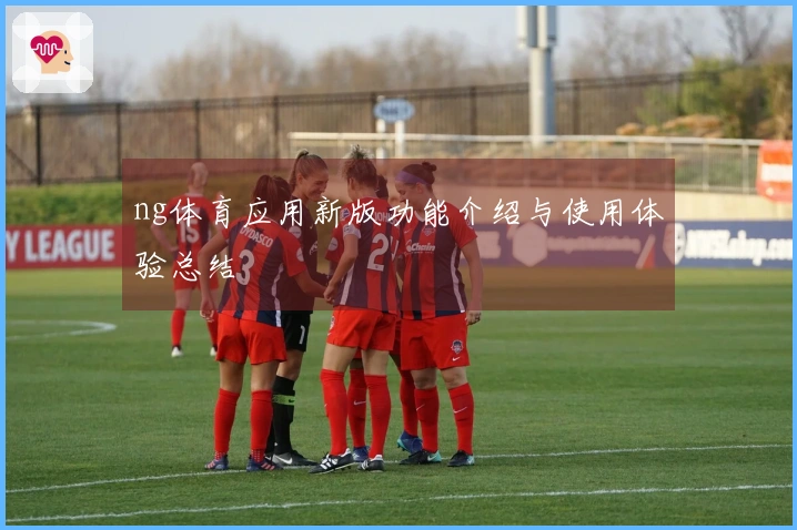 ng体育应用新版功能介绍与使用体验总结