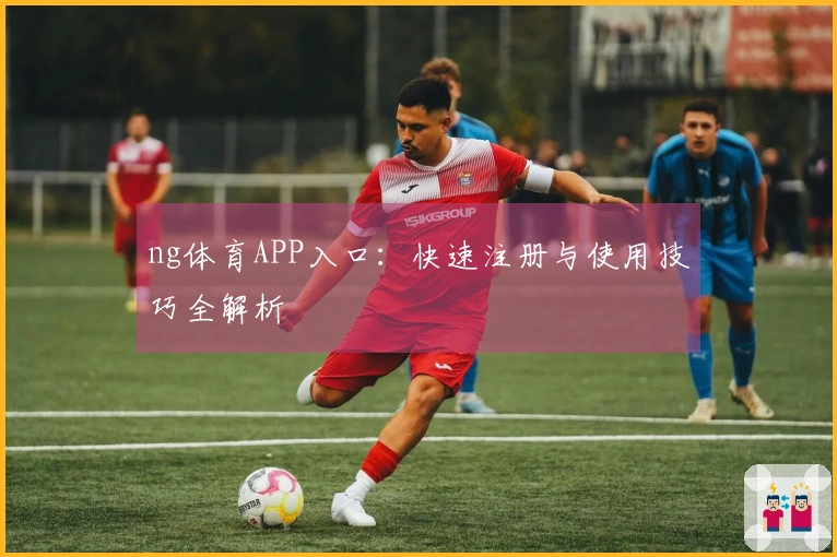 ng体育APP入口：快速注册与使用技巧全解析