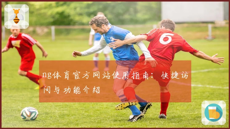 ng体育官方网站使用指南：快捷访问与功能介绍
