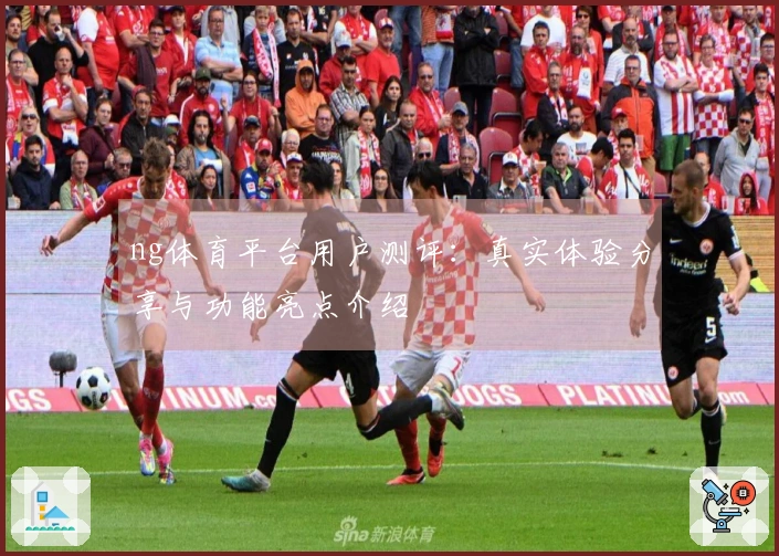 ng体育平台用户测评：真实体验分享与功能亮点介绍