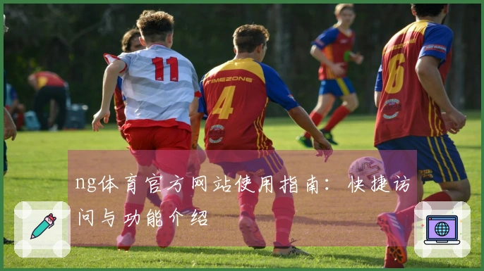 ng体育官方网站使用指南：快捷访问与功能介绍