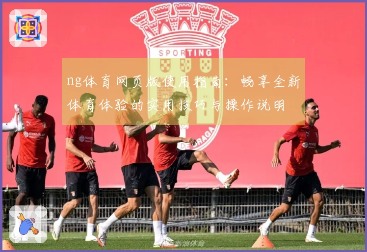 ng体育网页版使用指南：畅享全新体育体验的实用技巧与操作说明